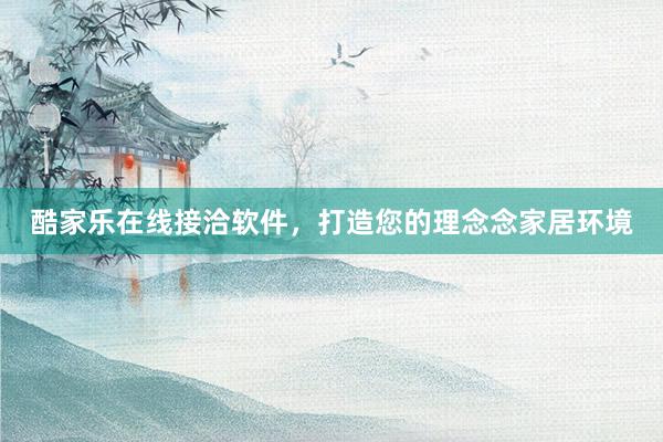 酷家乐在线接洽软件，打造您的理念念家居环境