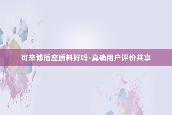 可来博插座质料好吗-真确用户评价共享