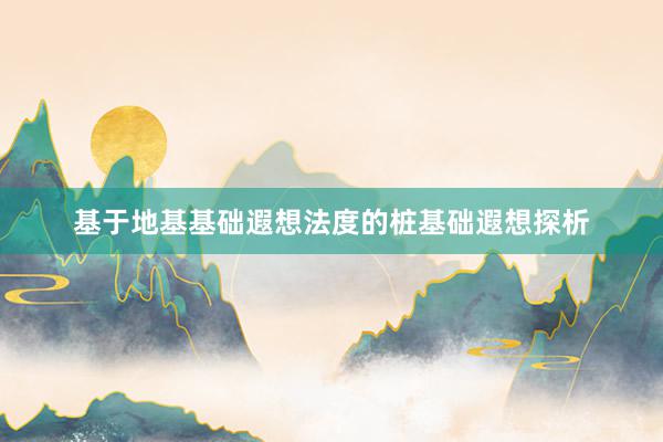 基于地基基础遐想法度的桩基础遐想探析
