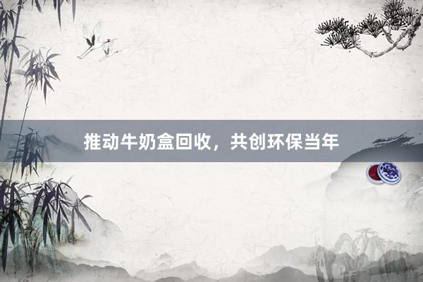 推动牛奶盒回收，共创环保当年
