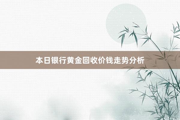 本日银行黄金回收价钱走势分析