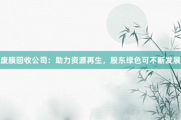 废膜回收公司：助力资源再生，股东绿色可不断发展