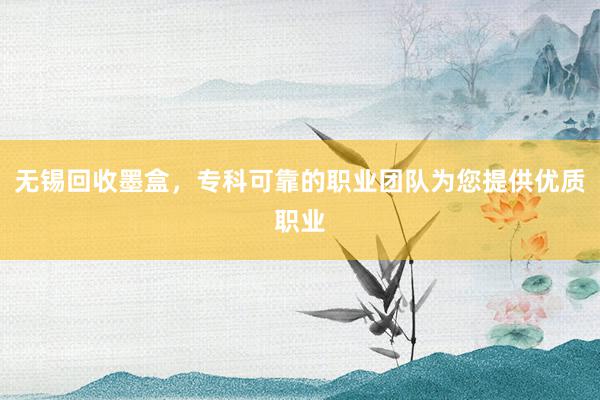 无锡回收墨盒，专科可靠的职业团队为您提供优质职业