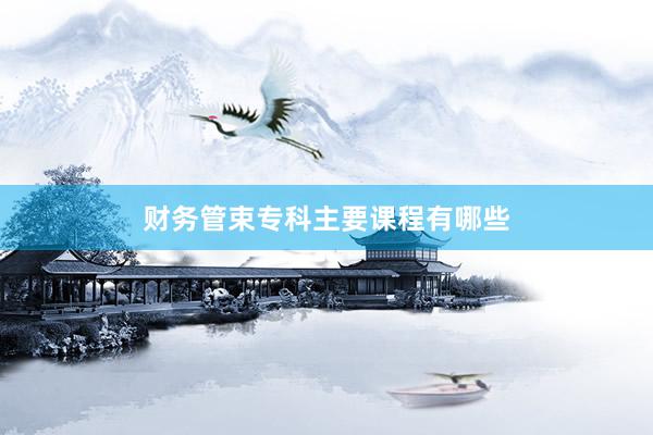 财务管束专科主要课程有哪些