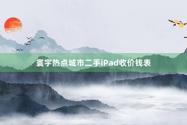 寰宇热点城市二手iPad收价钱表
