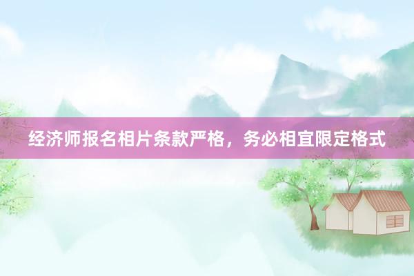经济师报名相片条款严格，务必相宜限定格式