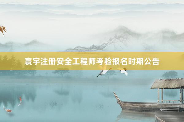 寰宇注册安全工程师考验报名时期公告