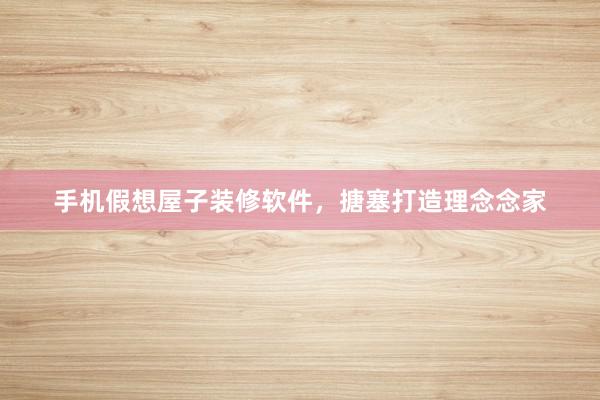 手机假想屋子装修软件，搪塞打造理念念家