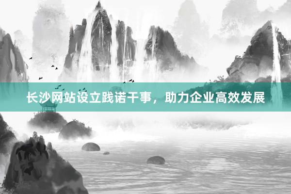 长沙网站设立践诺干事，助力企业高效发展