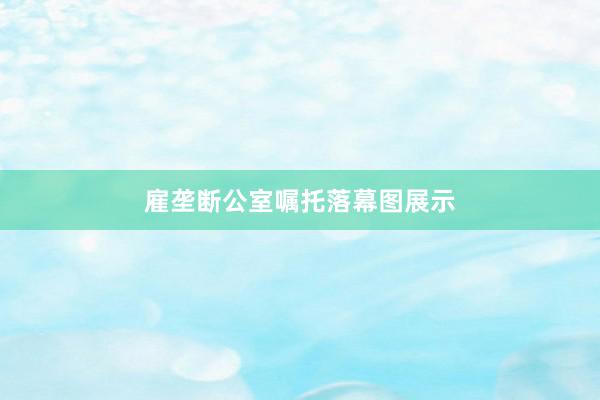 雇垄断公室嘱托落幕图展示