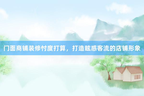 门面商铺装修忖度打算，打造眩惑客流的店铺形象