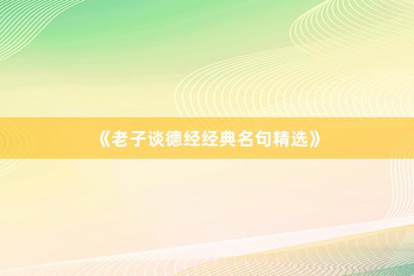 《老子谈德经经典名句精选》