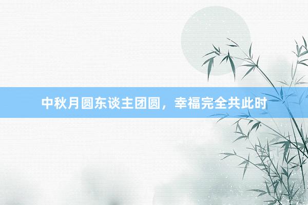 中秋月圆东谈主团圆，幸福完全共此时