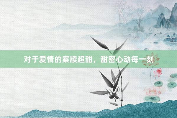 对于爱情的案牍超甜，甜密心动每一刻