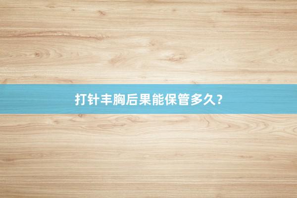 打针丰胸后果能保管多久？