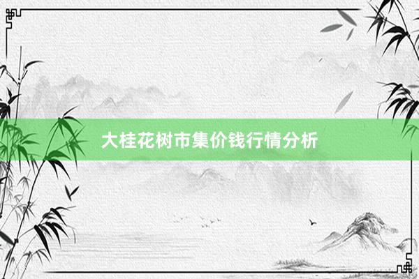 大桂花树市集价钱行情分析