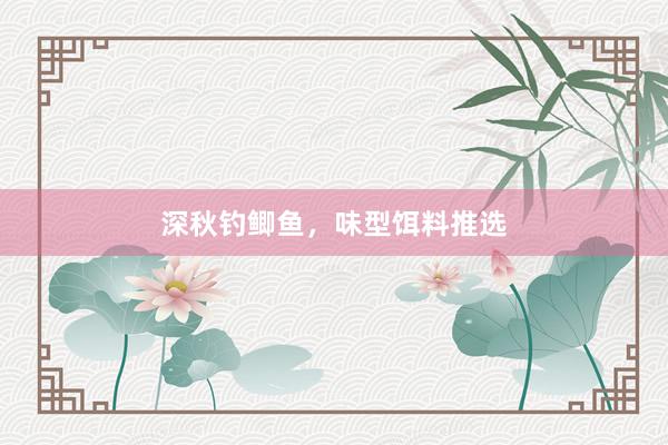 深秋钓鲫鱼，味型饵料推选