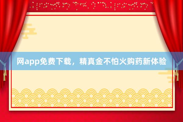 网app免费下载，精真金不怕火购药新体验